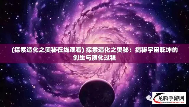 (探索造化之奥秘在线观看) 探索造化之奥秘：揭秘宇宙乾坤的创生与演化过程